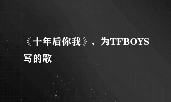 《十年后你我》，为TFBOYS写的歌