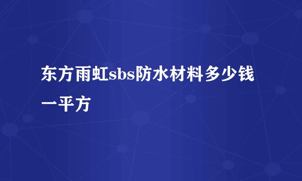 东方雨虹sbs防水材料多少钱一平方