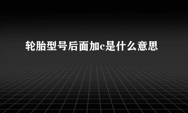 轮胎型号后面加c是什么意思