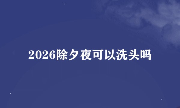 2026除夕夜可以洗头吗