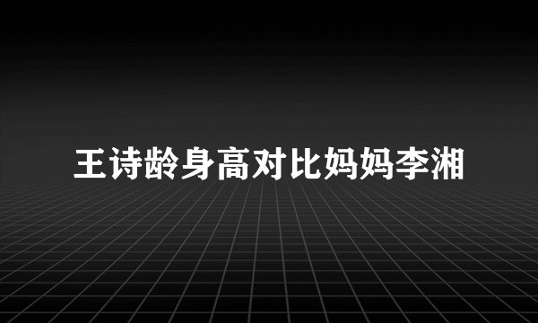 王诗龄身高对比妈妈李湘