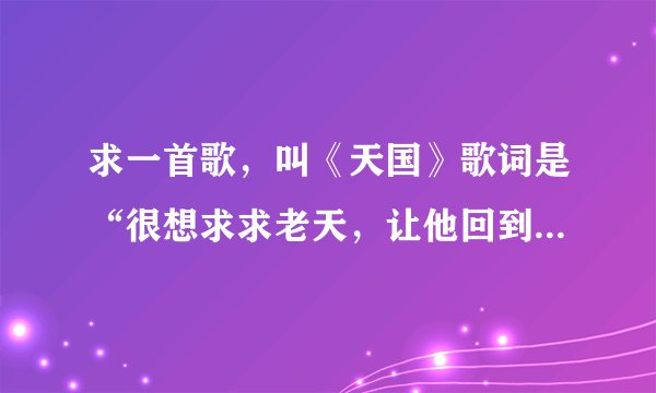 求一首歌,叫《天国》歌词是“很想求求老天,让他回到莪的身边,莪不想过去全部都是过眼云烟”要地址呀!
