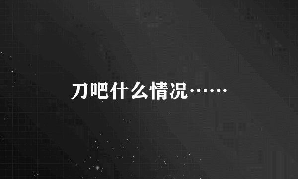 刀吧什么情况……