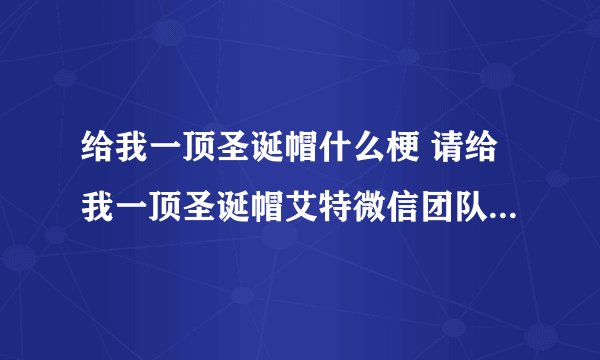 给我一顶圣诞帽什么梗 请给我一顶圣诞帽艾特微信团队是什么梗什么意思
