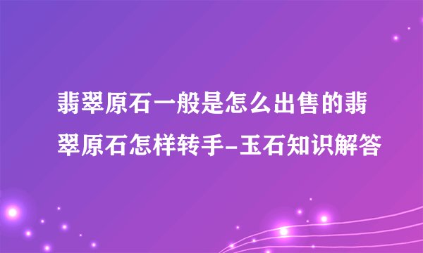 翡翠原石一般是怎么出售的翡翠原石怎样转手-玉石知识解答