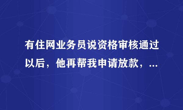 有住网业务员说资格审核通过以后，他再帮我申请放款，海尔消费金融嗨付装修贷才放款生效，真的么？