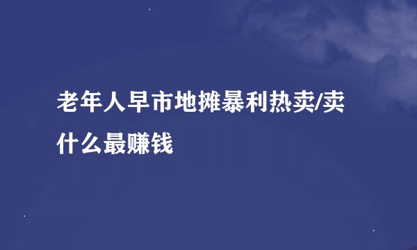老年人早市地摊暴利热卖/卖什么最赚钱