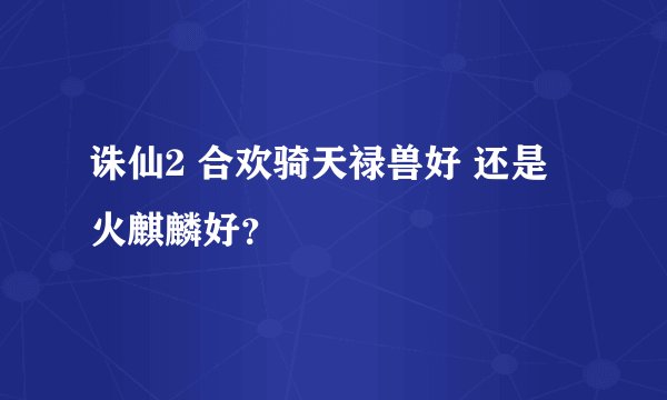 诛仙2 合欢骑天禄兽好 还是 火麒麟好？