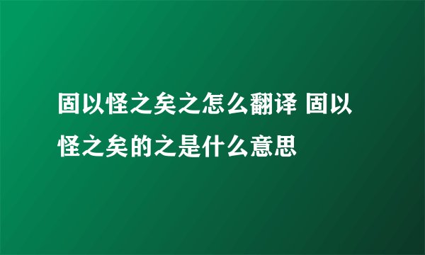 固以怪之矣之怎么翻译 固以怪之矣的之是什么意思