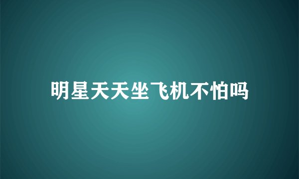 明星天天坐飞机不怕吗
