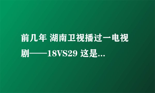 前几年 湖南卫视播过一电视剧——18VS29 这是一韩剧 哪位大神有资源啊 来个地址呗