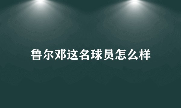 鲁尔邓这名球员怎么样