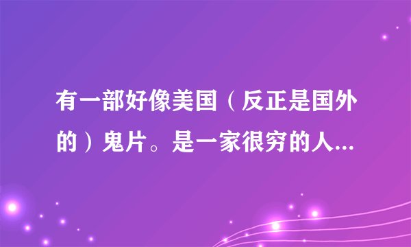 有一部好像美国（反正是国外的）鬼片。是一家很穷的人，有个很有钱的亲戚死了。然后剩下一个很大很现代