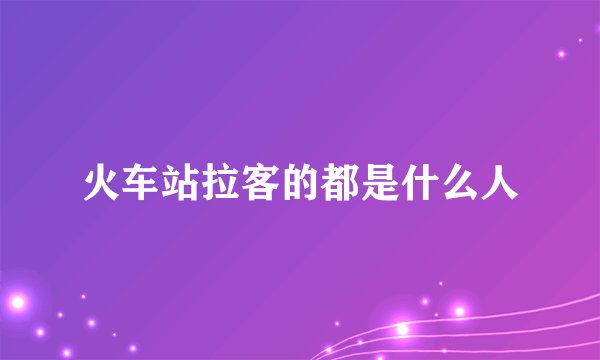 火车站拉客的都是什么人