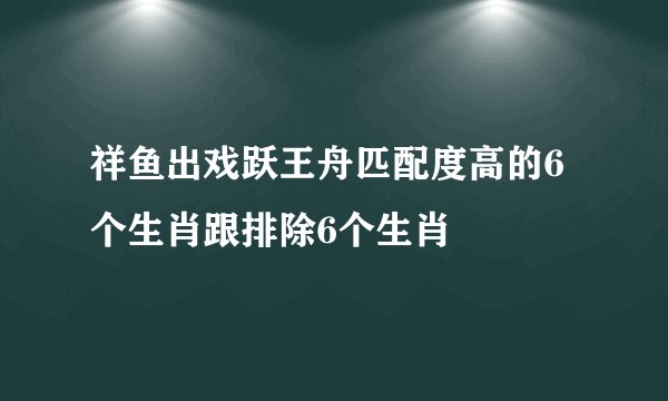 祥鱼出戏跃王舟匹配度高的6个生肖跟排除6个生肖