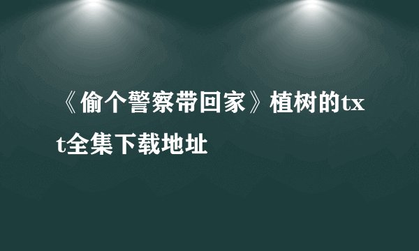 《偷个警察带回家》植树的txt全集下载地址