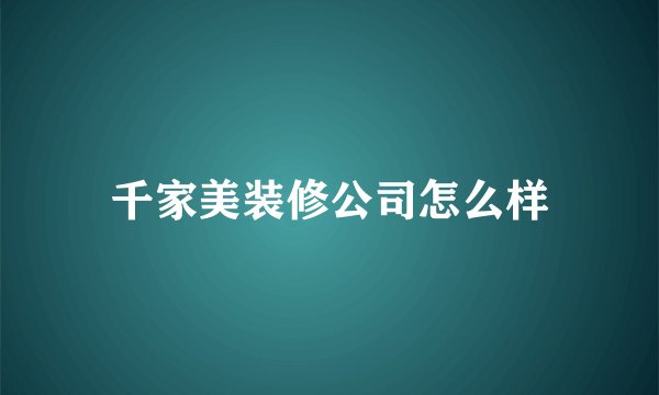 千家美装修公司怎么样