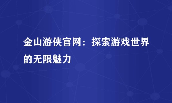 金山游侠官网：探索游戏世界的无限魅力