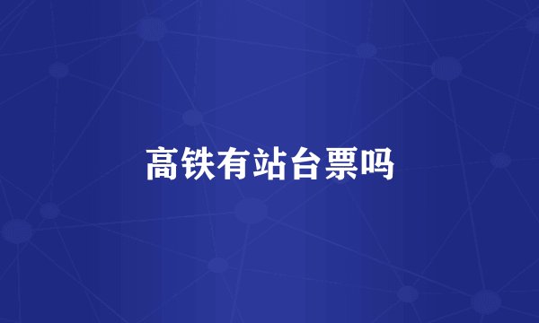 高铁有站台票吗