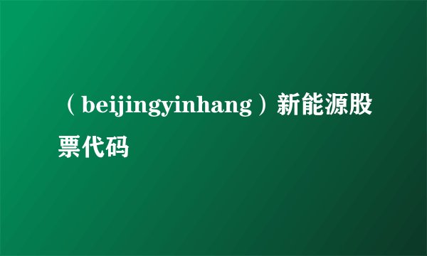 （beijingyinhang）新能源股票代码