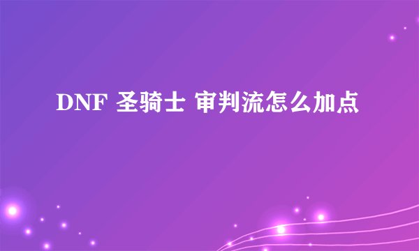 DNF 圣骑士 审判流怎么加点