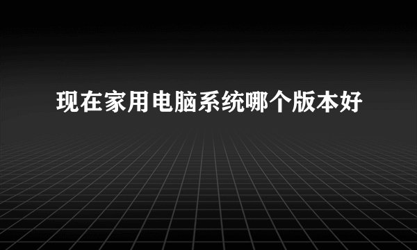 现在家用电脑系统哪个版本好