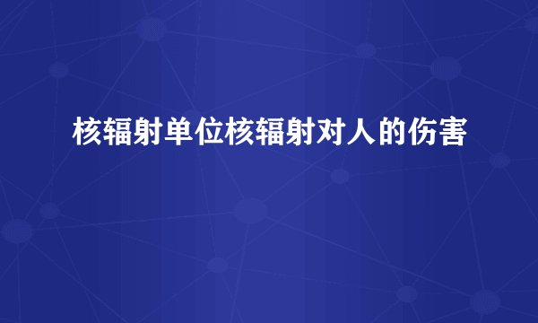 核辐射单位核辐射对人的伤害