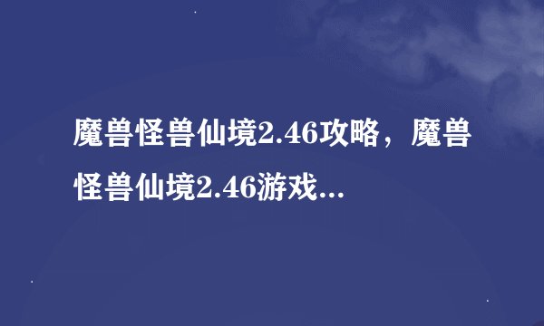 魔兽怪兽仙境2.46攻略,魔兽怪兽仙境2.46游戏攻略大全