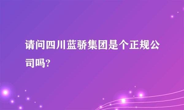 请问四川蓝骄集团是个正规公司吗?