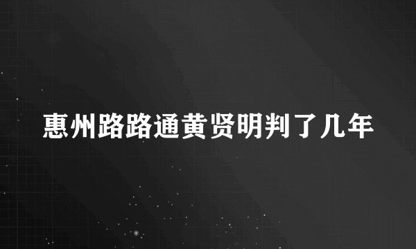 惠州路路通黄贤明判了几年