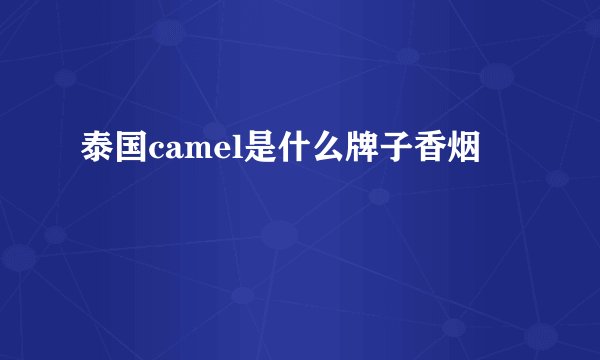 泰国camel是什么牌子香烟