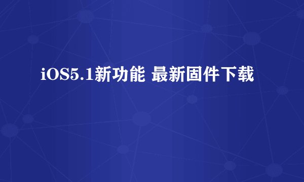 iOS5.1新功能 最新固件下载