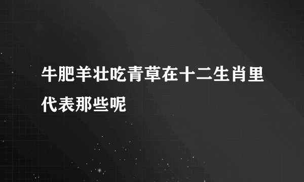 牛肥羊壮吃青草在十二生肖里代表那些呢