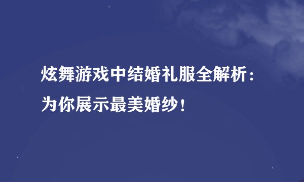 炫舞游戏中结婚礼服全解析：为你展示最美婚纱！