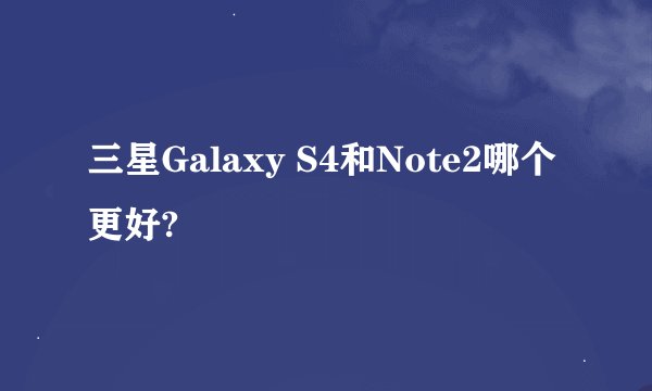 三星Galaxy S4和Note2哪个更好?