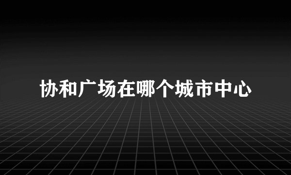 协和广场在哪个城市中心