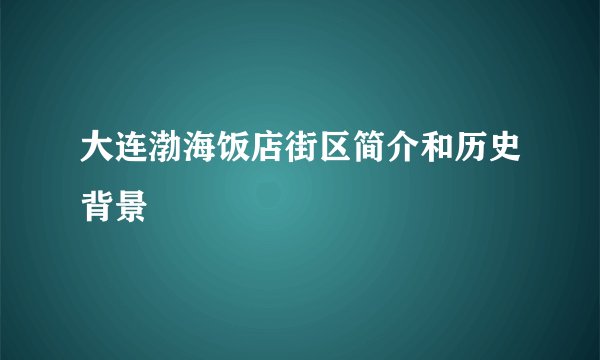 大连渤海饭店街区简介和历史背景