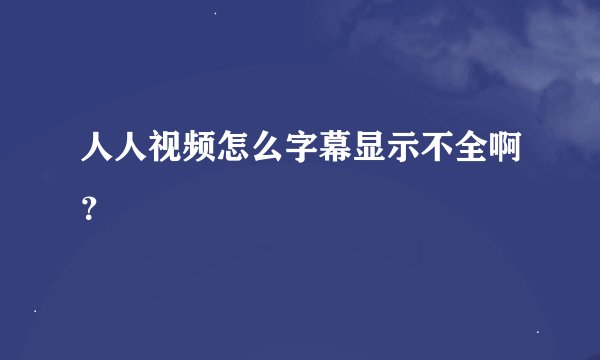人人视频怎么字幕显示不全啊？