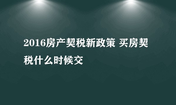 2016房产契税新政策 买房契税什么时候交