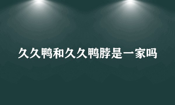 久久鸭和久久鸭脖是一家吗