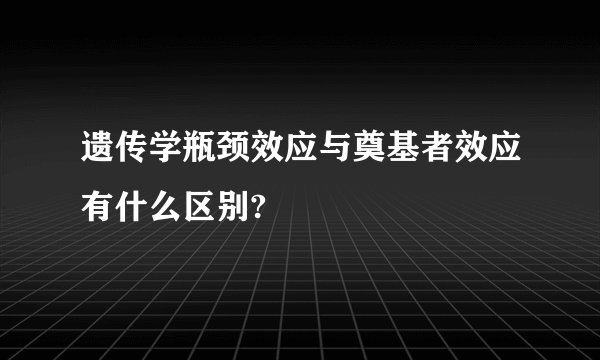 遗传学瓶颈效应与奠基者效应有什么区别?