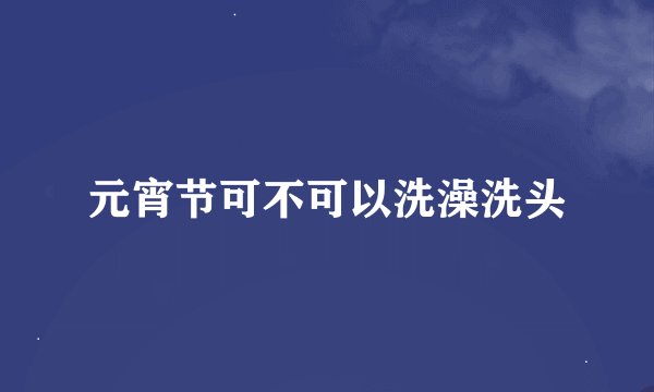 元宵节可不可以洗澡洗头