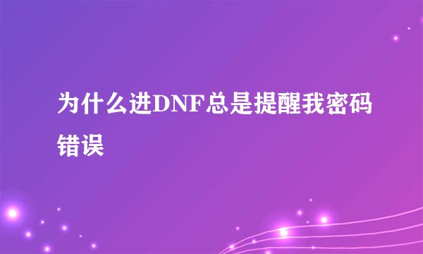 为什么进DNF总是提醒我密码错误