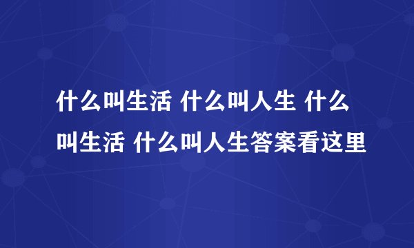 什么叫生活 什么叫人生 什么叫生活 什么叫人生答案看这里