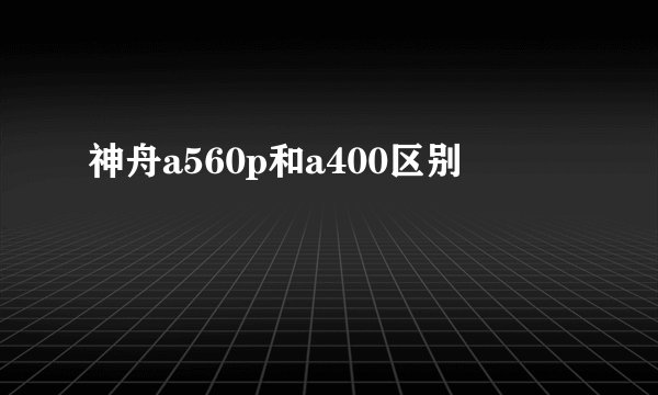 神舟a560p和a400区别