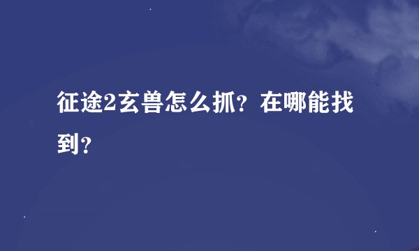 征途2玄兽怎么抓？在哪能找到？