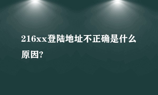 216xx登陆地址不正确是什么原因?