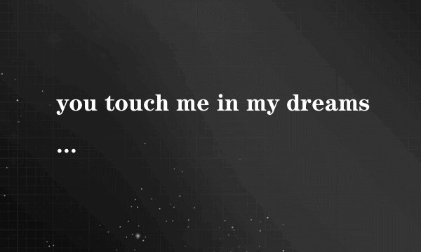 you touch me in my dreams,这是那首歌的歌词,急求,多谢。