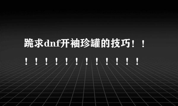 跪求dnf开袖珍罐的技巧！！！！！！！！！！！！！！
