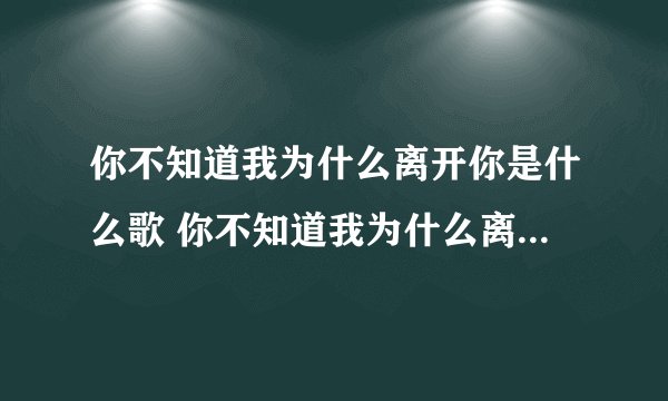 你不知道我为什么离开你是什么歌 你不知道我为什么离开你的歌词